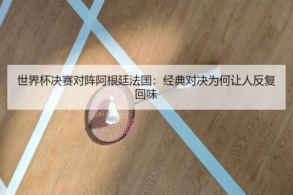 世界杯决赛对阵阿根廷法国：经典对决为何让人反复回味